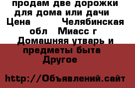 продам две дорожки для дома или дачи › Цена ­ 500 - Челябинская обл., Миасс г. Домашняя утварь и предметы быта » Другое   